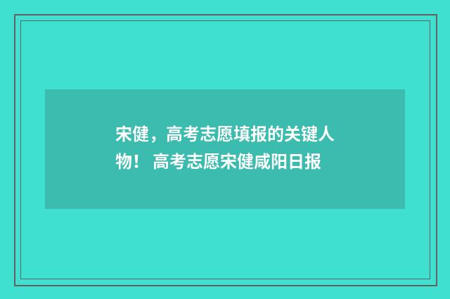 宋健，高考志愿填报的关键人物！ 高考志愿宋健咸阳日报
