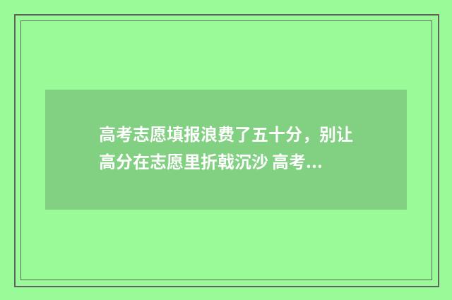高考志愿填报浪费了五十分，别让高分在志愿里折戟沉沙 高考志愿填报详解