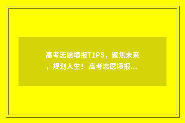 高考志愿填报T1PS，聚焦未来，规划人生！ 高考志愿填报能填几个