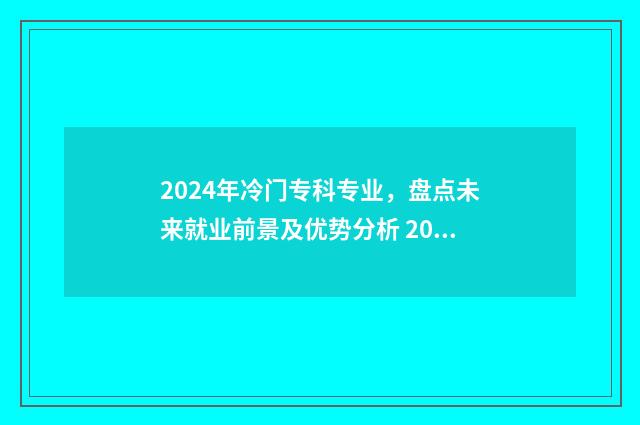 2024年冷门专科专业，盘点未来就业前景及优势分析 2024哪个专业比较热门