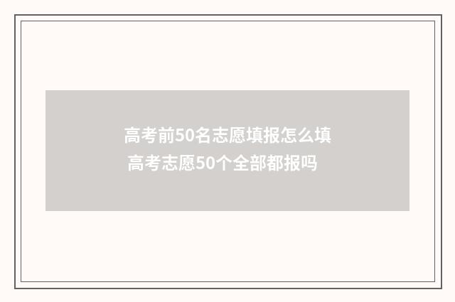 高考前50名志愿填报怎么填 高考志愿50个全部都报吗