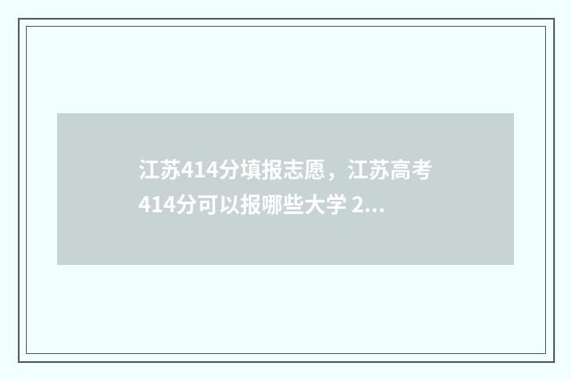 江苏414分填报志愿，江苏高考414分可以报哪些大学 2021江苏414分能上什么大学