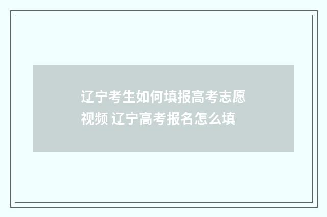 辽宁考生如何填报高考志愿视频 辽宁高考报名怎么填