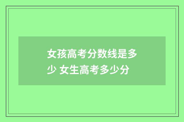 女孩高考分数线是多少 女生高考多少分