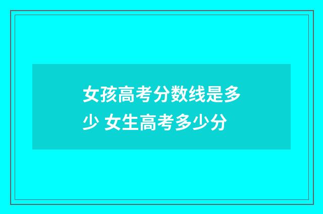 女孩高考分数线是多少 女生高考多少分