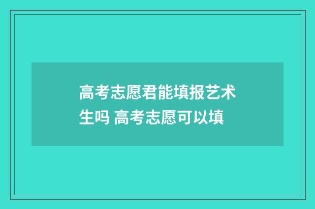 高考志愿君能填报艺术生吗 高考志愿可以填