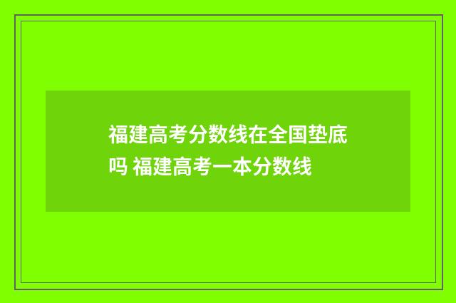 福建高考分数线在全国垫底吗 福建高考一本分数线