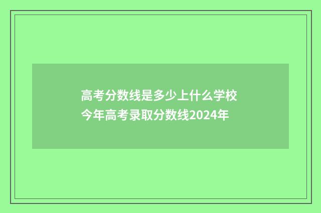 高考分数线是多少上什么学校 今年高考录取分数线2024年