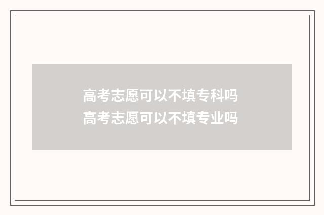 高考志愿可以不填专科吗 高考志愿可以不填专业吗