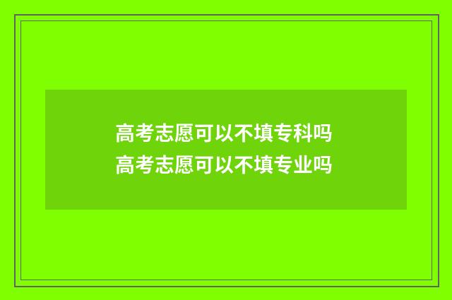 高考志愿可以不填专科吗 高考志愿可以不填专业吗