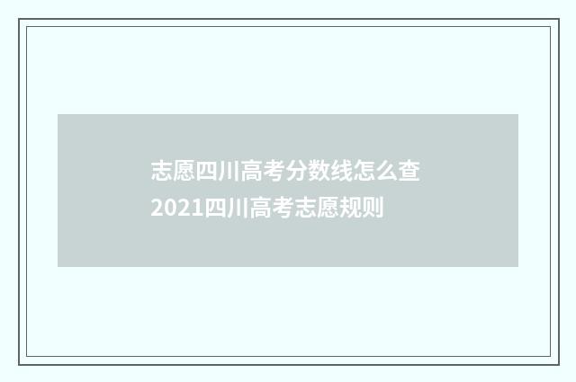 志愿四川高考分数线怎么查 2021四川高考志愿规则