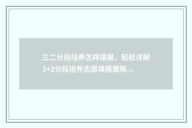三二分段培养怎样填报，轻松详解3+2分段培养志愿填报策略 3+2分段培养怎么样