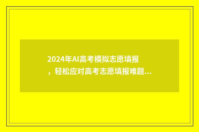2024年AI高考模拟志愿填报，轻松应对高考志愿填报难题 2021年模拟高考