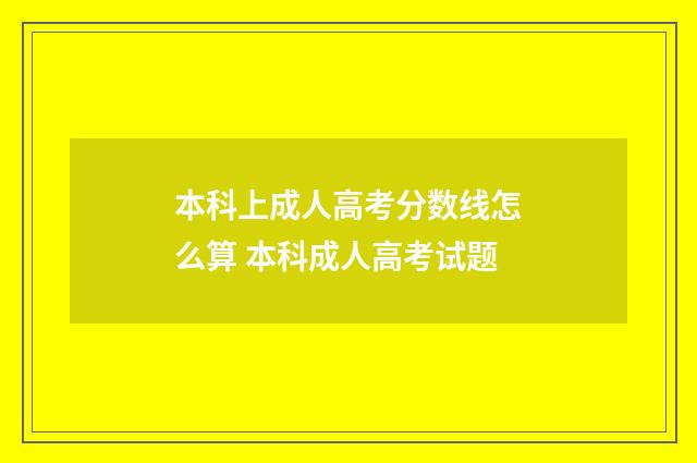 本科上成人高考分数线怎么算 本科成人高考试题