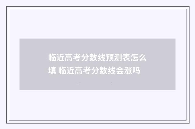 临近高考分数线预测表怎么填 临近高考分数线会涨吗