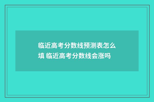 临近高考分数线预测表怎么填 临近高考分数线会涨吗