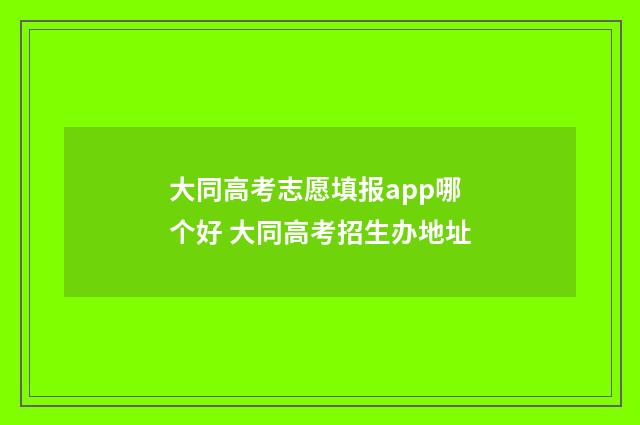 大同高考志愿填报app哪个好 大同高考招生办地址