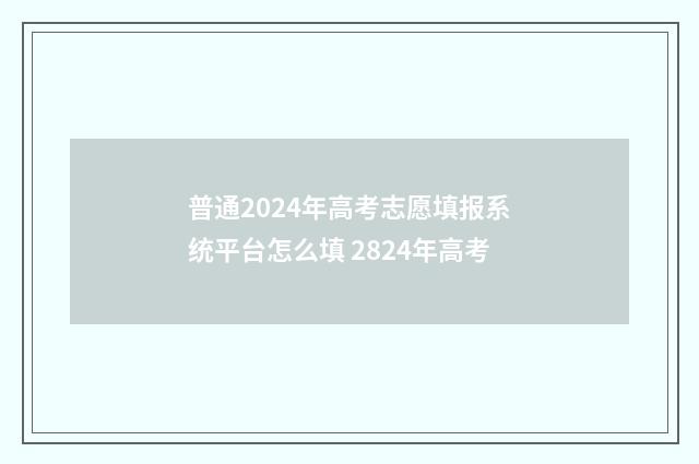 普通2024年高考志愿填报系统平台怎么填 2824年高考
