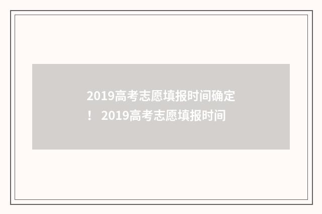 2019高考志愿填报时间确定！ 2019高考志愿填报时间