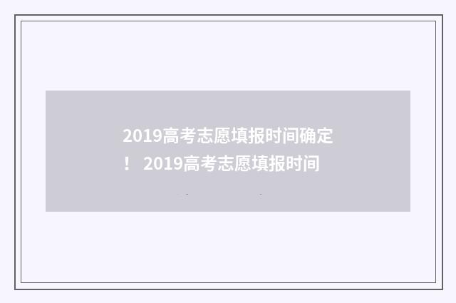 2019高考志愿填报时间确定！ 2019高考志愿填报时间