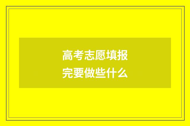 高考志愿填报完要做些什么