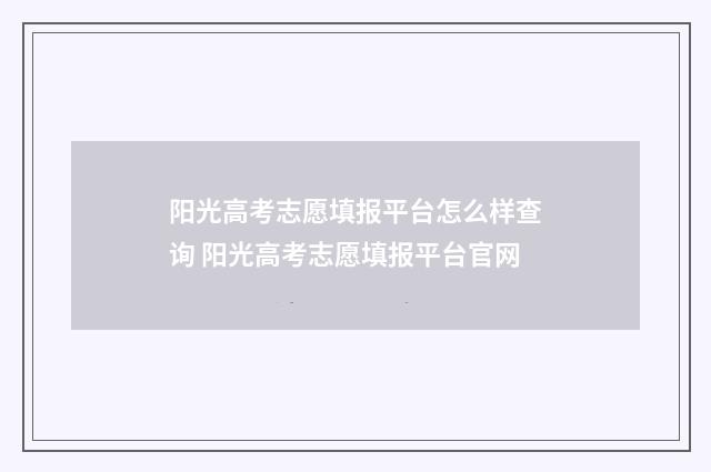 阳光高考志愿填报平台怎么样查询 阳光高考志愿填报平台官网