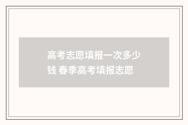 高考志愿填报一次多少钱 春季高考填报志愿