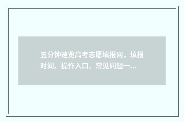 五分钟速览高考志愿填报网，填报时间、操作入口、常见问题一网打尽 高考考前5分钟答题是作弊吗
