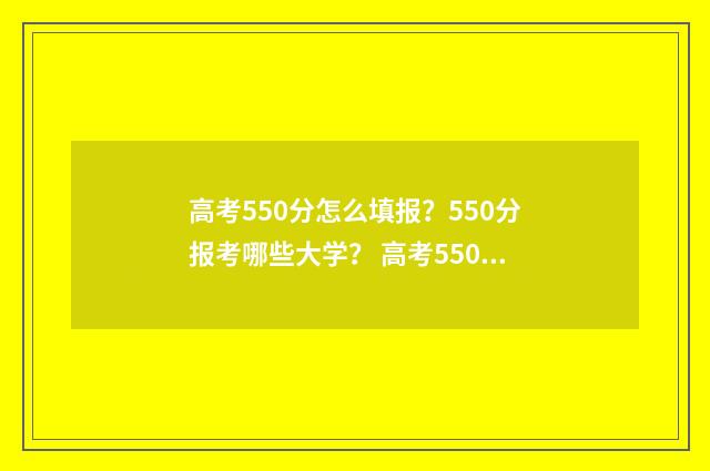 高考550分怎么填报？550分报考哪些大学？ 高考550分是什么位次