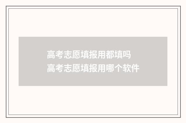 高考志愿填报用都填吗 高考志愿填报用哪个软件