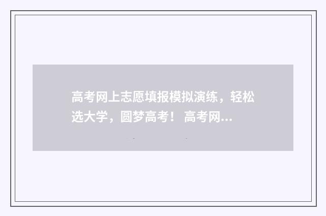 高考网上志愿填报模拟演练，轻松选大学，圆梦高考！ 高考网上志愿填报入口河北