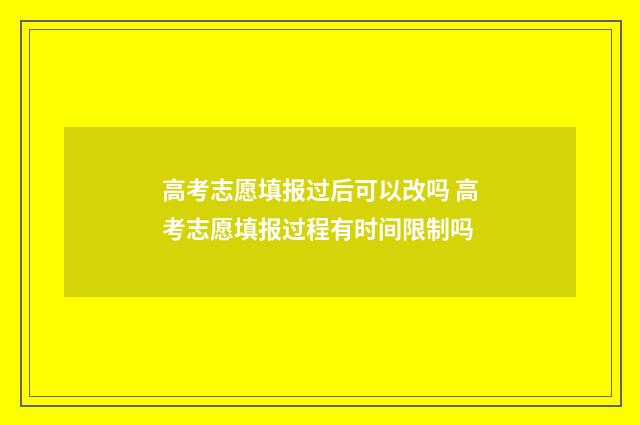 高考志愿填报过后可以改吗 高考志愿填报过程有时间限制吗