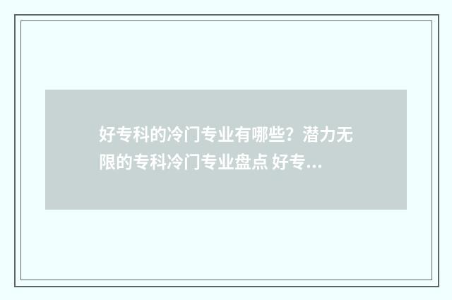 好专科的冷门专业有哪些？潜力无限的专科冷门专业盘点 好专科的冷门专业排名
