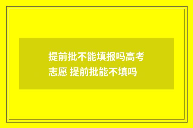 提前批不能填报吗高考志愿 提前批能不填吗