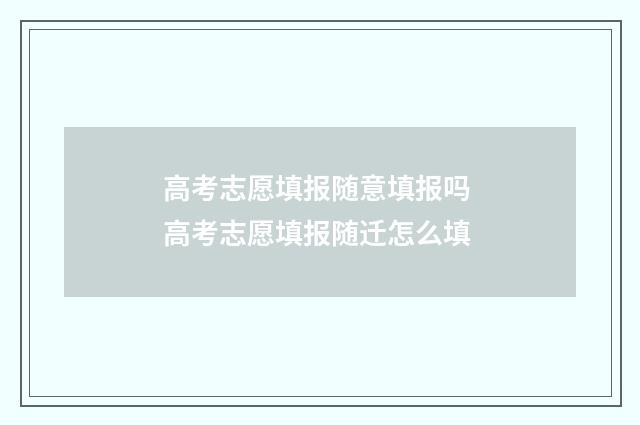 高考志愿填报随意填报吗 高考志愿填报随迁怎么填