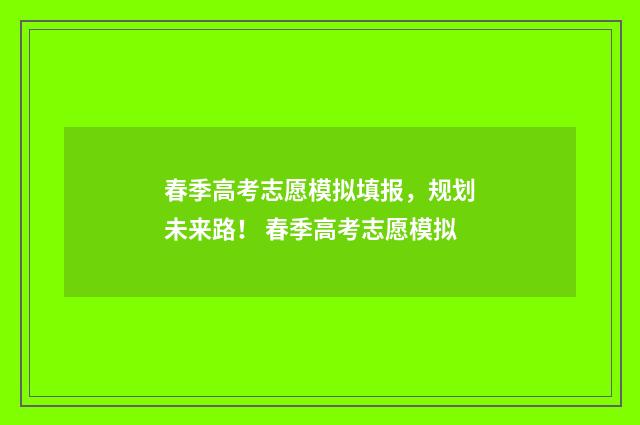 春季高考志愿模拟填报，规划未来路！ 春季高考志愿模拟
