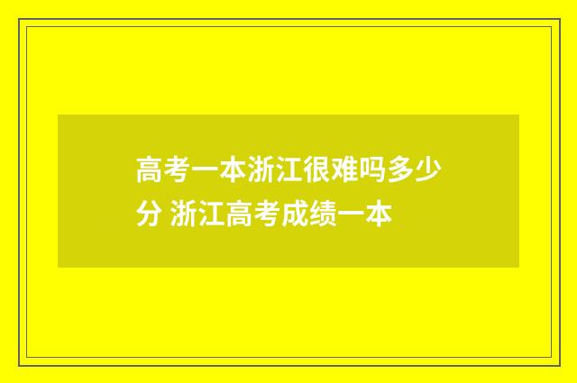 高考一本浙江很难吗多少分 浙江高考成绩一本