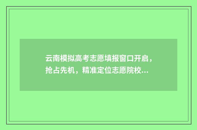 云南模拟高考志愿填报窗口开启，抢占先机，精准定位志愿院校！ 云南模拟高考志愿填报系统官网登录
