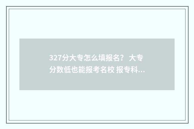 327分大专怎么填报名？ 大专分数低也能报考名校 报专科分数怎么算