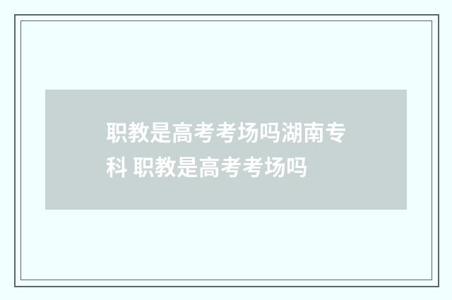 职教是高考考场吗湖南专科 职教是高考考场吗