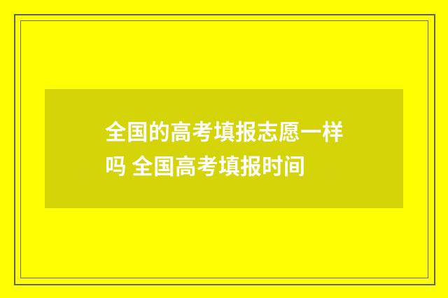 全国的高考填报志愿一样吗 全国高考填报时间