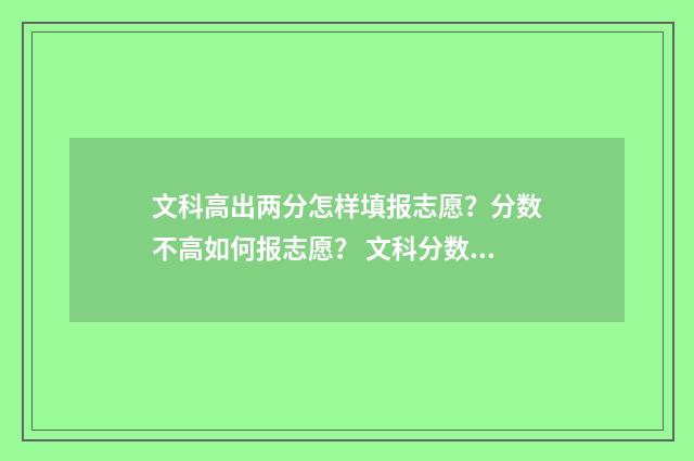 文科高出两分怎样填报志愿？分数不高如何报志愿？ 文科分数高