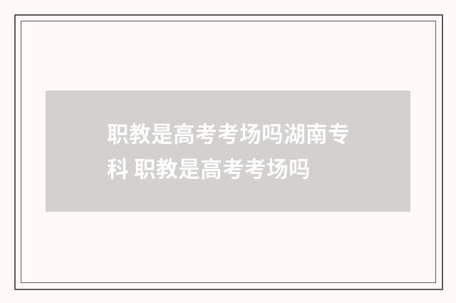 职教是高考考场吗湖南专科 职教是高考考场吗