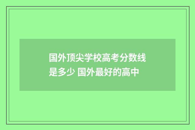 国外顶尖学校高考分数线是多少 国外最好的高中