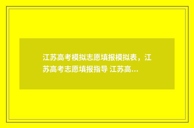 江苏高考模拟志愿填报模拟表，江苏高考志愿填报指导 江苏高考模拟志愿填报网站