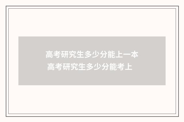 高考研究生多少分能上一本 高考研究生多少分能考上