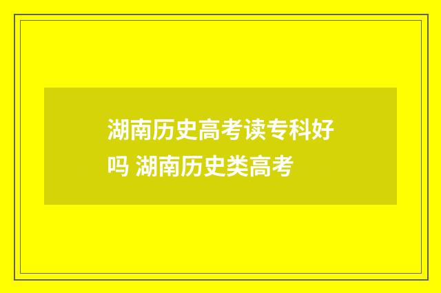 湖南历史高考读专科好吗 湖南历史类高考