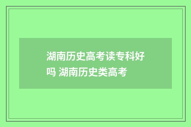湖南历史高考读专科好吗 湖南历史类高考