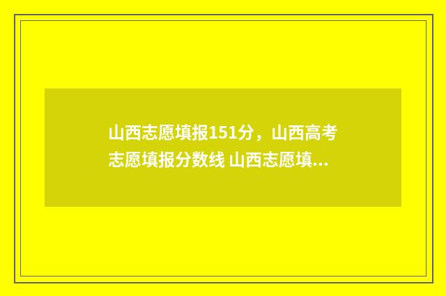 山西志愿填报151分，山西高考志愿填报分数线 山西志愿填报时间段说明