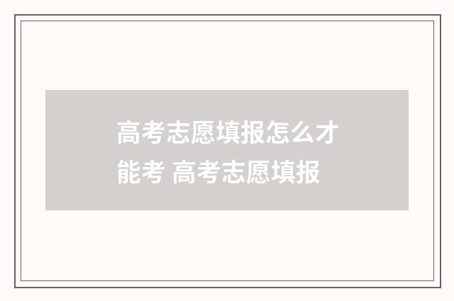 高考志愿填报怎么才能考 高考志愿填报